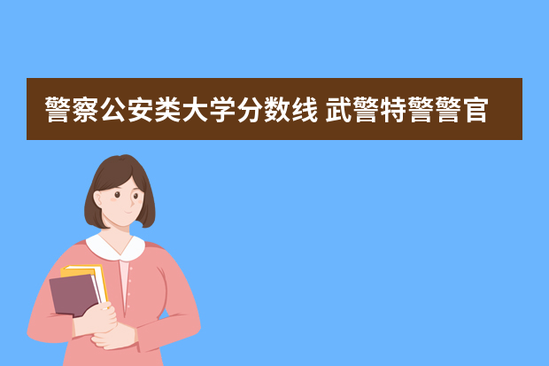 警察公安类大学分数线 武警特警警官学院录取分数线